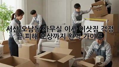 서산 오남동 사무실 이사, 이삿짐 걱정 끝! 피해 보상까지 완벽 가이드